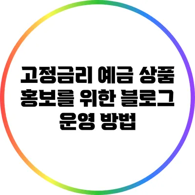 고정금리 예금 상품 홍보를 위한 블로그 운영 방법
