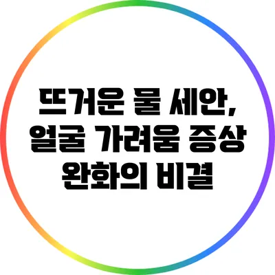 뜨거운 물 세안, 얼굴 가려움 증상 완화의 비결