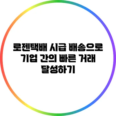 로젠택배 시급 배송으로 기업 간의 빠른 거래 달성하기