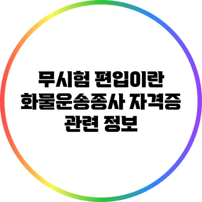 무시험 편입이란? 화물운송종사 자격증 관련 정보
