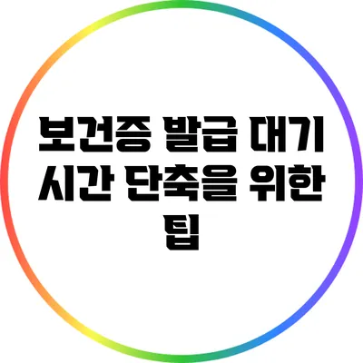 보건증 발급 대기 시간 단축을 위한 팁