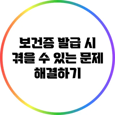 보건증 발급 시 겪을 수 있는 문제 해결하기