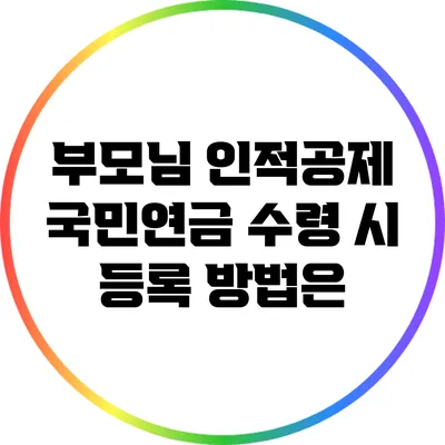 부모님 인적공제: 국민연금 수령 시 등록 방법은?