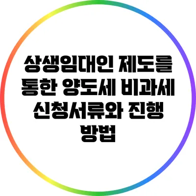 상생임대인 제도를 통한 양도세 비과세: 신청서류와 진행 방법