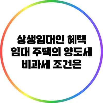상생임대인 혜택: 임대 주택의 양도세 비과세 조건은?