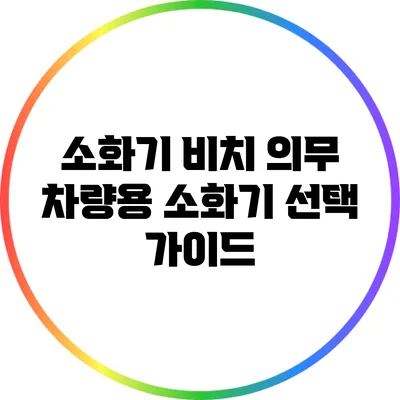 소화기 비치 의무: 차량용 소화기 선택 가이드