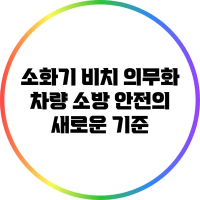 소화기 비치 의무화: 차량 소방 안전의 새로운 기준