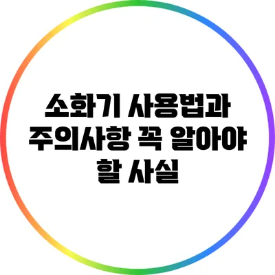 소화기 사용법과 주의사항: 꼭 알아야 할 사실