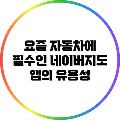 요즘 자동차에 필수인 네이버지도 앱의 유용성