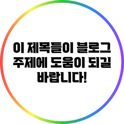 이 제목들이 블로그 주제에 도움이 되길 바랍니다!