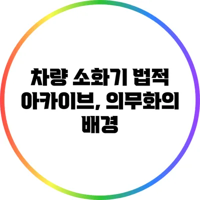 차량 소화기 법적 아카이브, 의무화의 배경