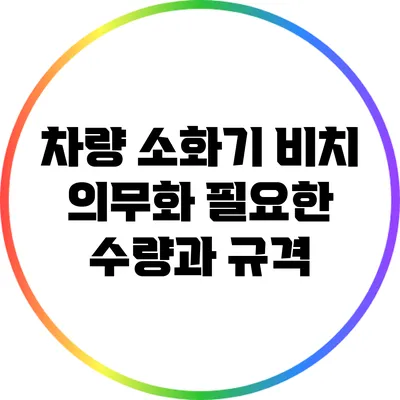 차량 소화기 비치 의무화: 필요한 수량과 규격
