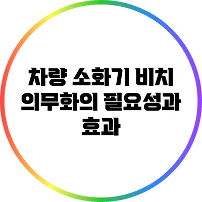 차량 소화기 비치 의무화의 필요성과 효과
