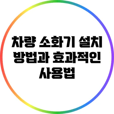 차량 소화기 설치 방법과 효과적인 사용법
