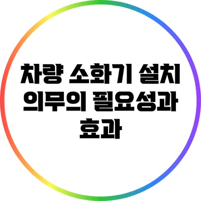차량 소화기 설치 의무의 필요성과 효과