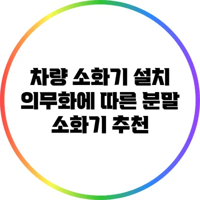 차량 소화기 설치 의무화에 따른 분말 소화기 추천