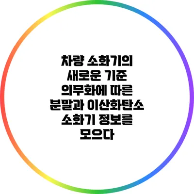 차량 소화기의 새로운 기준: 의무화에 따른 분말과 이산화탄소 소화기 정보를 모으다