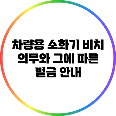 차량용 소화기 비치 의무와 그에 따른 벌금 안내