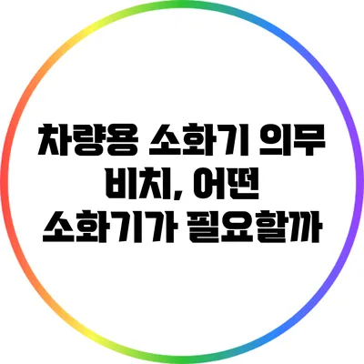 차량용 소화기 의무 비치, 어떤 소화기가 필요할까?