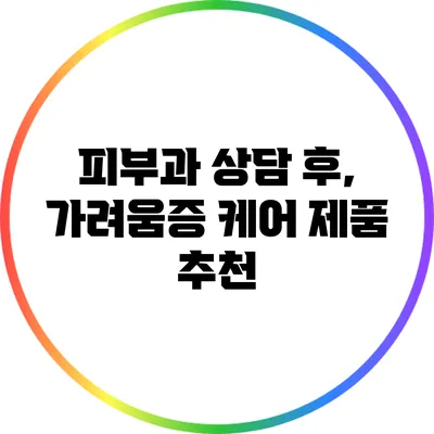 피부과 상담 후, 가려움증 케어 제품 추천
