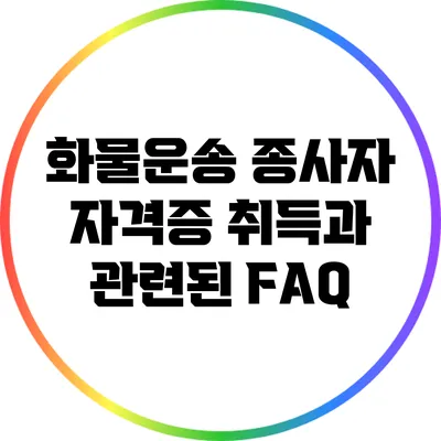 화물운송 종사자 자격증 취득과 관련된 FAQ