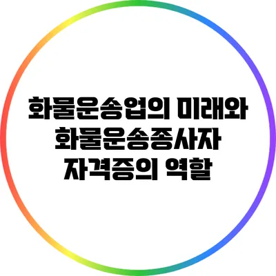 화물운송업의 미래와 화물운송종사자 자격증의 역할