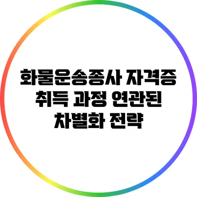 화물운송종사 자격증 취득 과정 연관된 차별화 전략