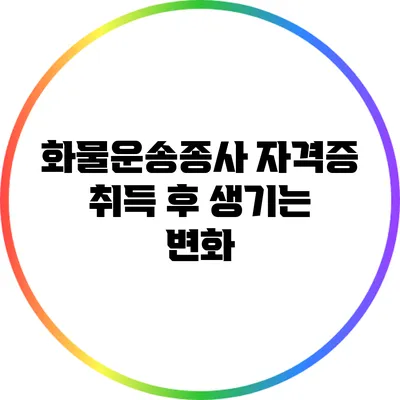 화물운송종사 자격증 취득 후 생기는 변화