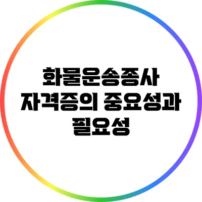화물운송종사 자격증의 중요성과 필요성