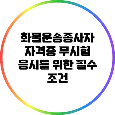 화물운송종사자 자격증 무시험 응시를 위한 필수 조건