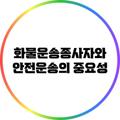 화물운송종사자와 안전운송의 중요성