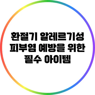 환절기 알레르기성 피부염 예방을 위한 필수 아이템