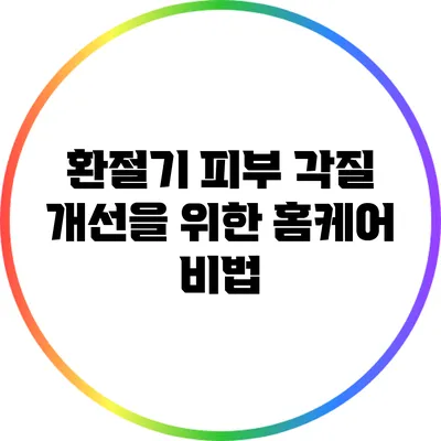 환절기 피부 각질 개선을 위한 홈케어 비법