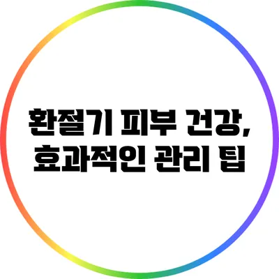환절기 피부 건강, 효과적인 관리 팁