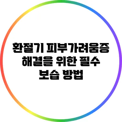 환절기 피부가려움증 해결을 위한 필수 보습 방법