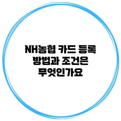 NH농협 카드 등록 방법과 조건은 무엇인가요?