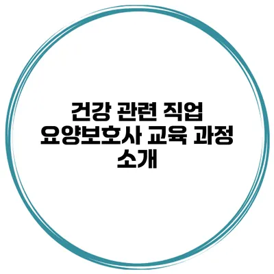 건강 관련 직업 요양보호사 교육 과정 소개