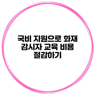 국비 지원으로 화재 감시자 교육 비용 절감하기