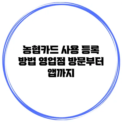 농협카드 사용 등록 방법: 영업점 방문부터 앱까지
