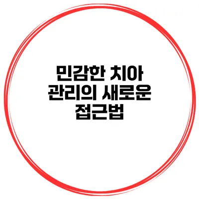 민감한 치아 관리의 새로운 접근법