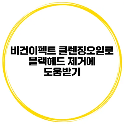 비건이펙트 클렌징오일로 블랙헤드 제거에 도움받기