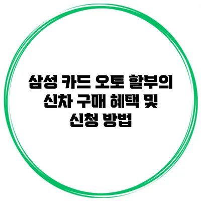 삼성 카드 오토 할부의 신차 구매 혜택 및 신청 방법