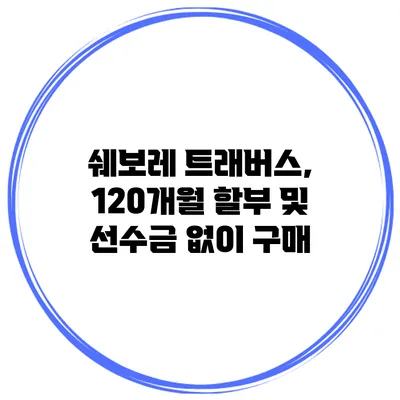 쉐보레 트래버스, 120개월 할부 및 선수금 없이 구매
