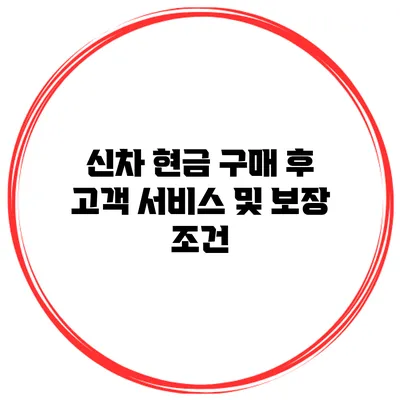 신차 현금 구매 후 고객 서비스 및 보장 조건