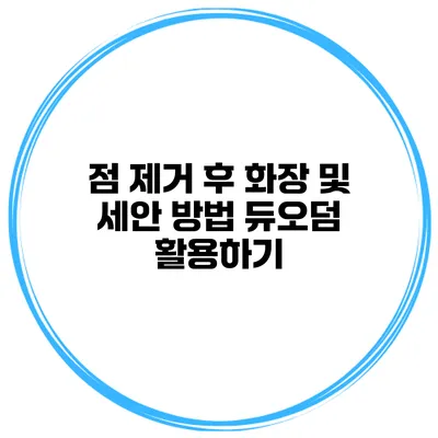 점 제거 후 화장 및 세안 방법 듀오덤 활용하기