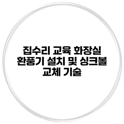 집수리 교육 화장실 환풍기 설치 및 싱크볼 교체 기술