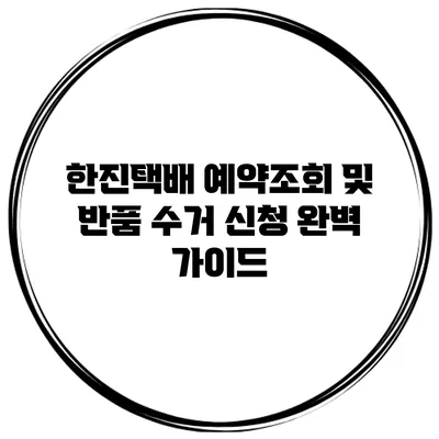 한진택배 예약조회 및 반품 수거 신청 완벽 가이드