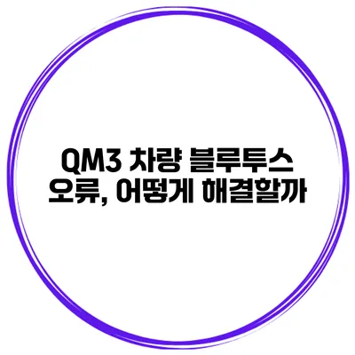 QM3 차량 블루투스 오류, 어떻게 해결할까?
