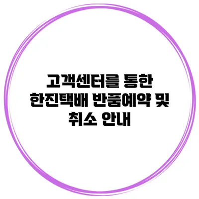 고객센터를 통한 한진택배 반품예약 및 취소 안내