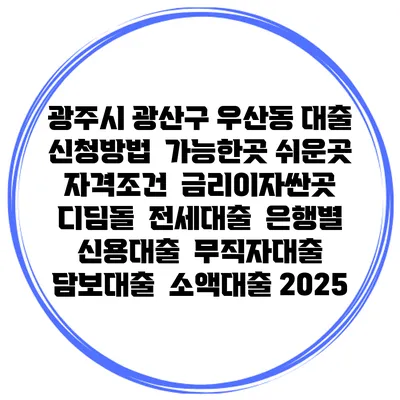 광주시 광산구 우산동 대출 신청방법 | 가능한곳 쉬운곳 | 자격조건 | 금리이자싼곳 | 디딤돌 | 전세대출 | 은행별 신용대출 | 무직자대출 | 담보대출 | 소액대출 2025